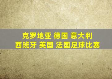 克罗地亚 德国 意大利 西班牙 英国 法国足球比赛